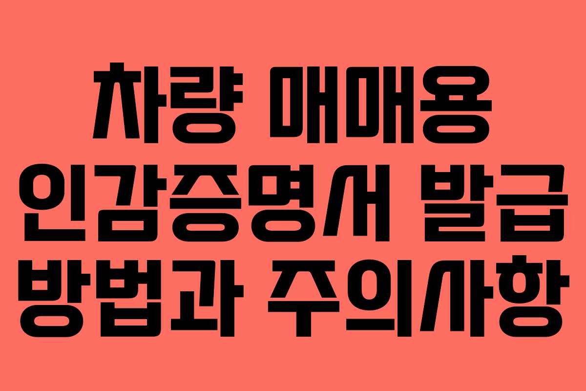 차량 매매용 인감증명서 발급 방법과 주의사항