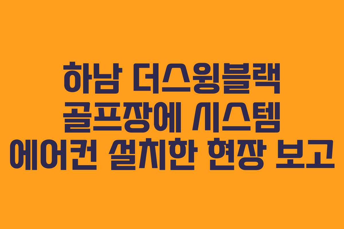 하남 더스윙블랙 골프장에 시스템 에어컨 설치한 현장 보고