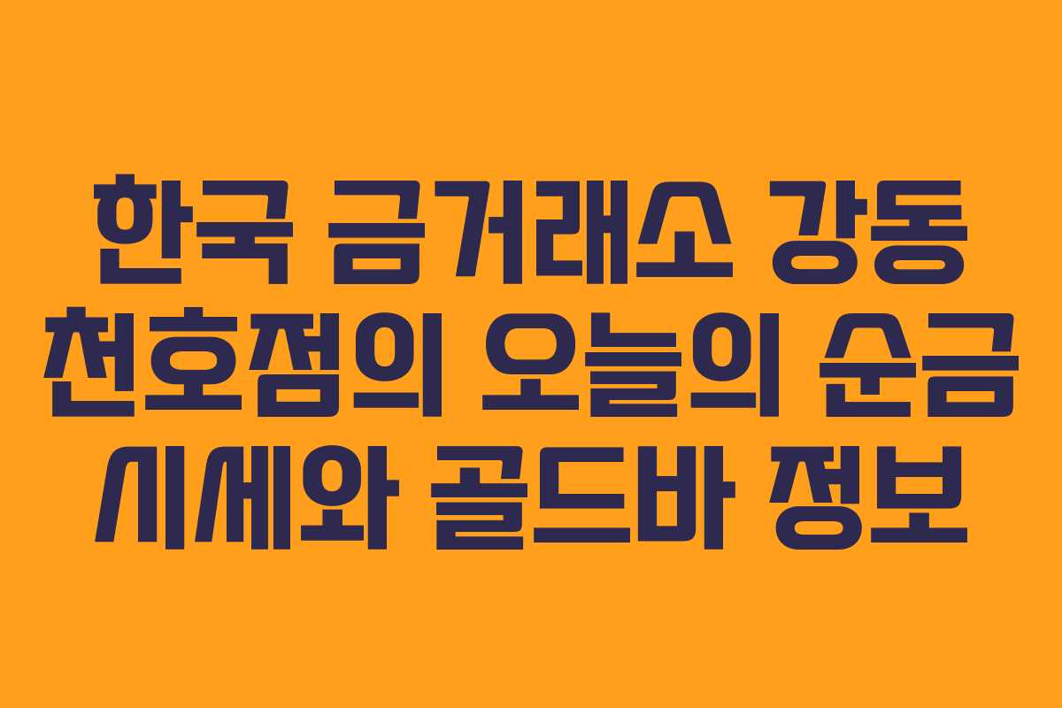 한국 금거래소 강동 천호점의 오늘의 순금 시세와 골드바 정보