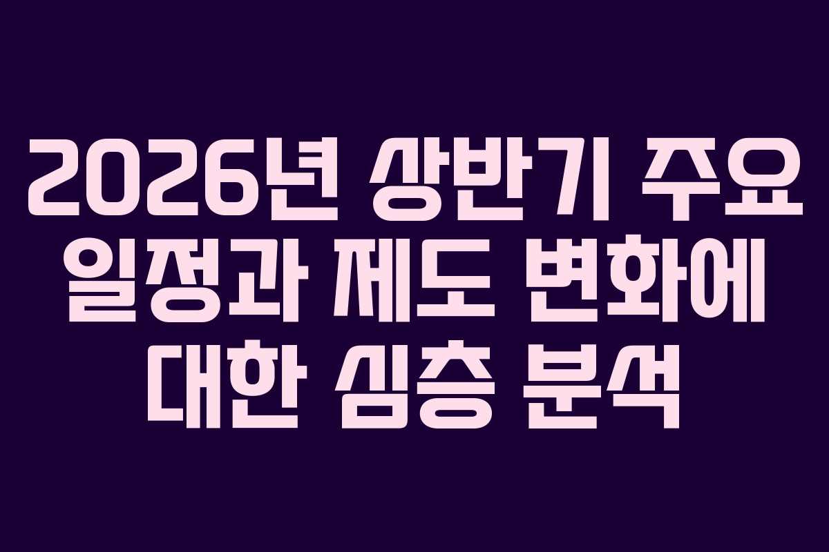 2026년 상반기 주요 일정과 제도 변화에 대한 심층 분석