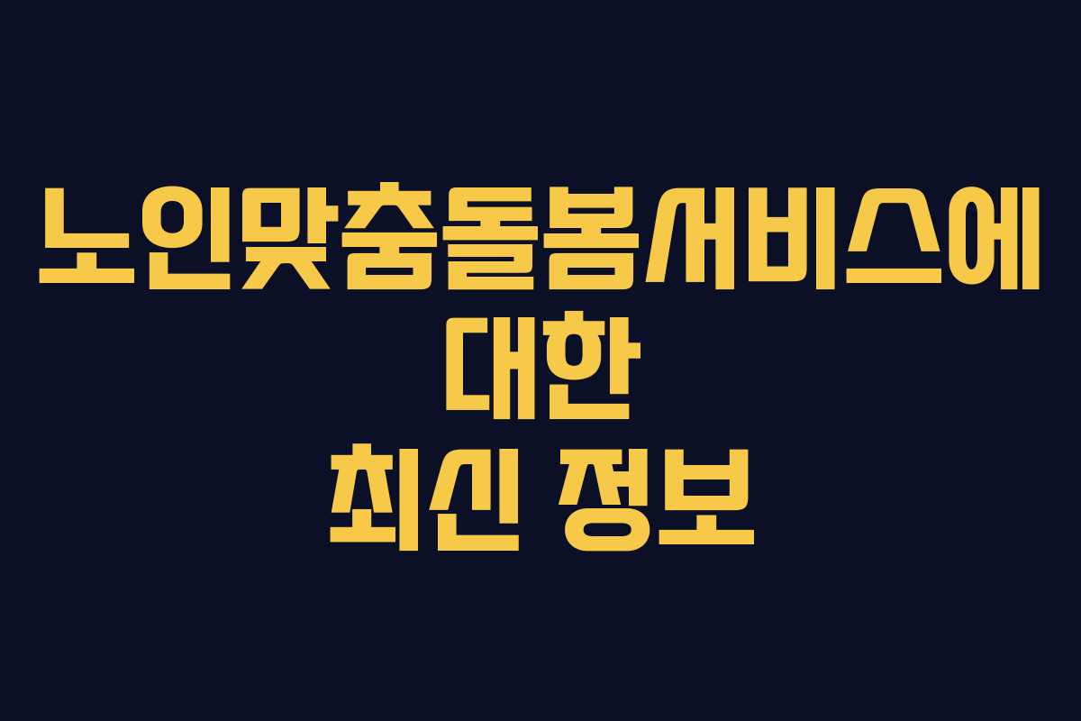 노인맞춤돌봄서비스에 대한 최신 정보