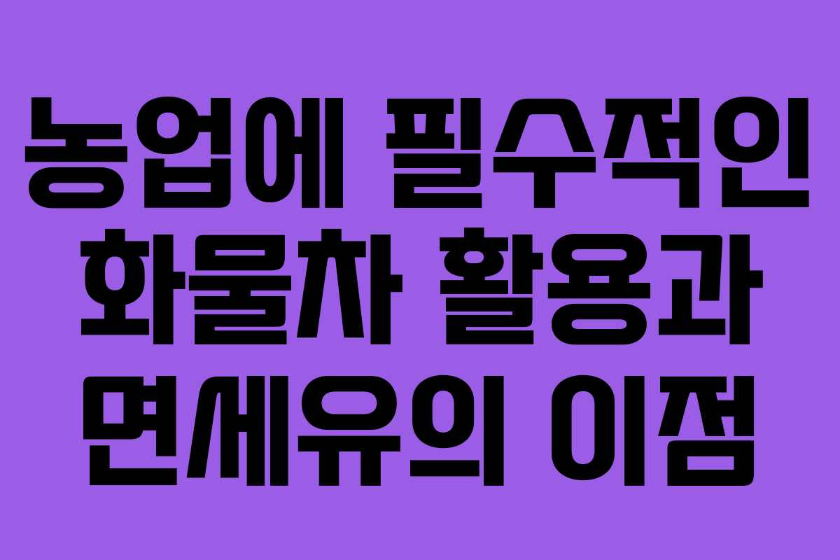 농업에 필수적인 화물차 활용과 면세유의 이점