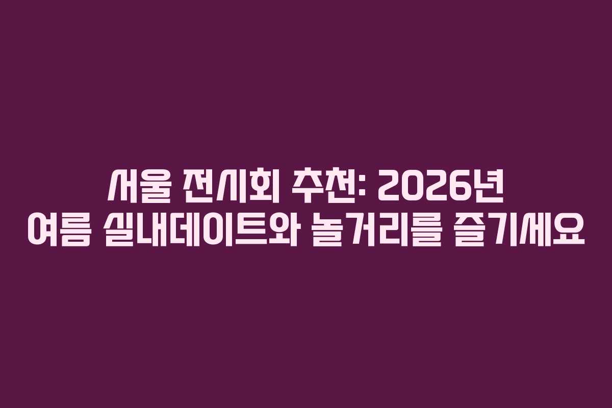 서울 전시회 추천: 2026년 여름 실내데이트와 놀거리를 즐기세요