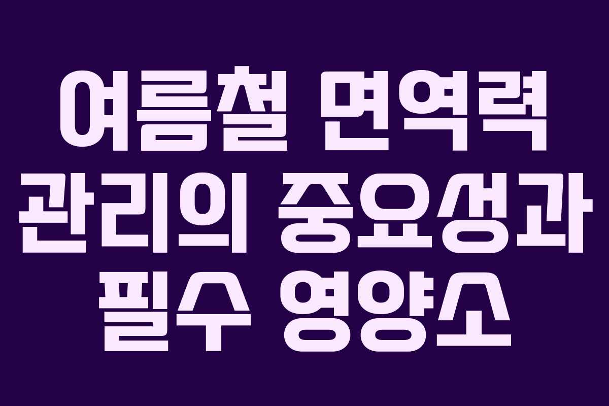 여름철 면역력 관리의 중요성과 필수 영양소