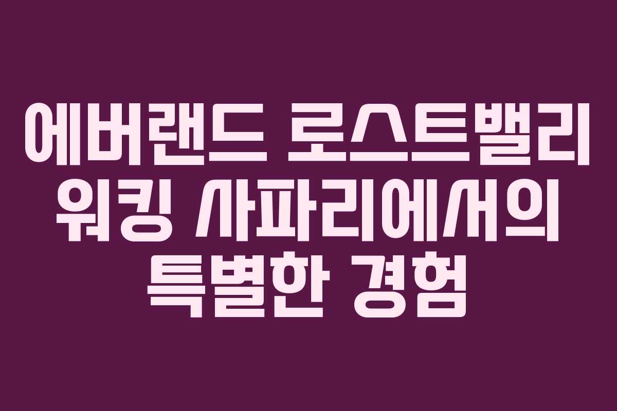 에버랜드 로스트밸리 워킹 사파리에서의 특별한 경험