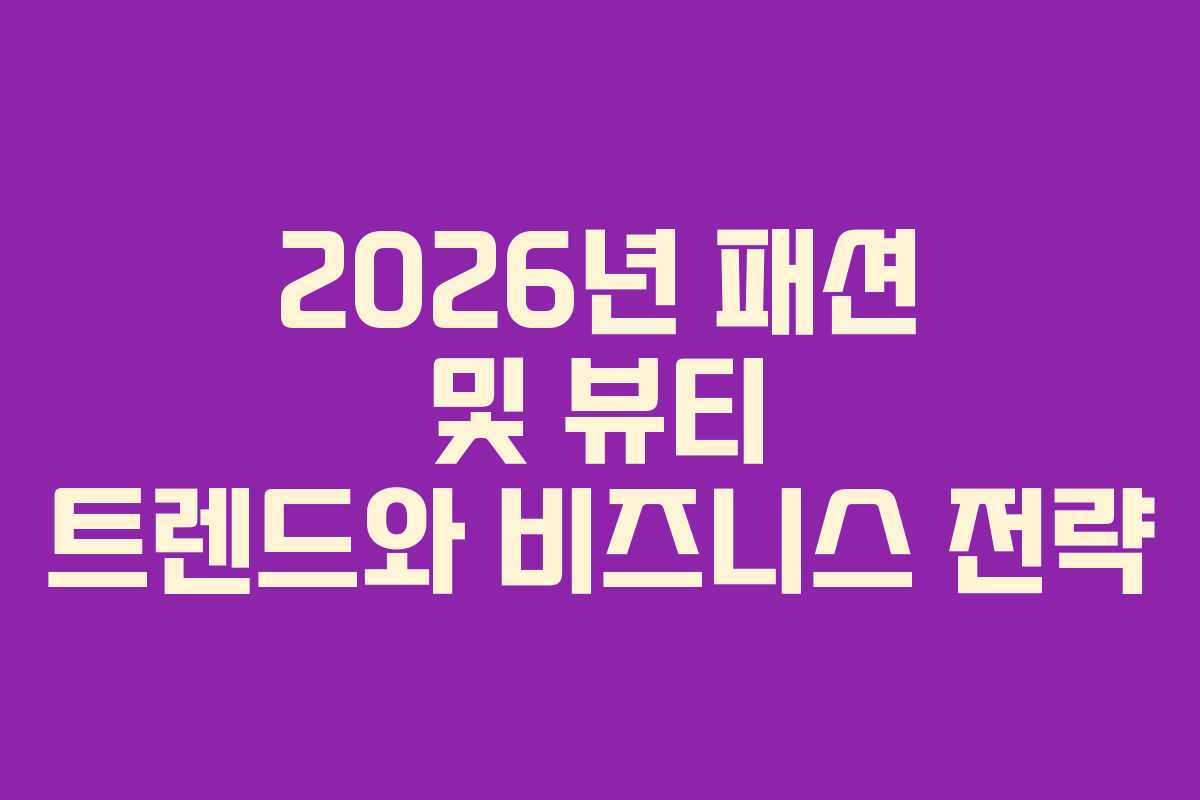 2026년 패션 및 뷰티 트렌드와 비즈니스 전략