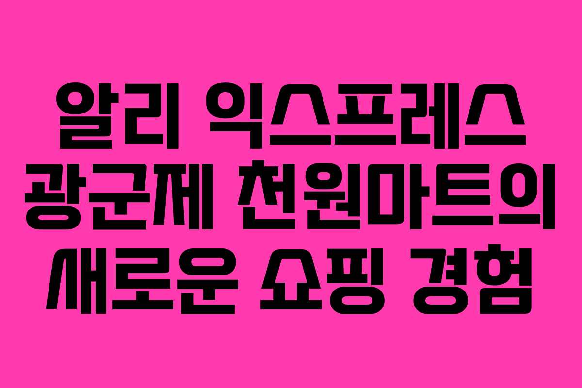 알리 익스프레스 광군제 천원마트의 새로운 쇼핑 경험