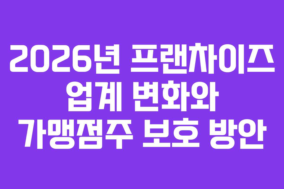 2026년 프랜차이즈 업계 변화와 가맹점주 보호 방안