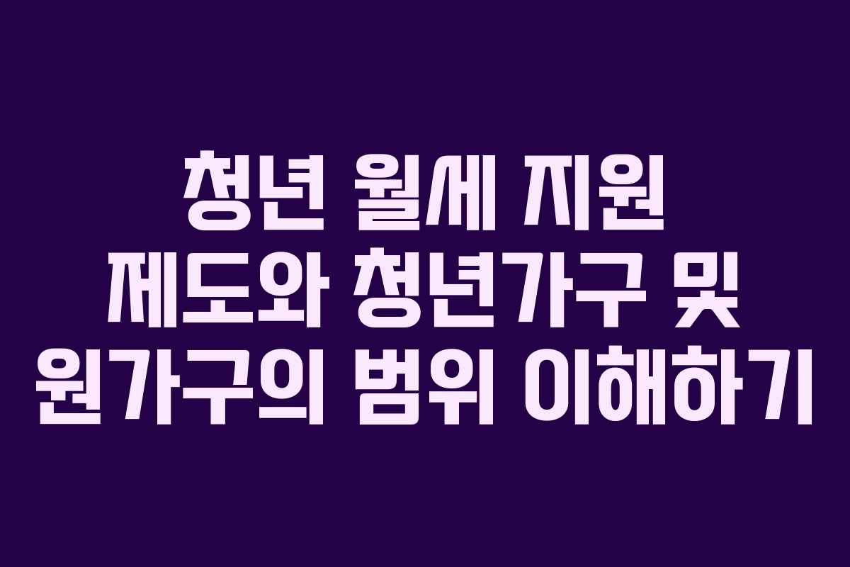 청년 월세 지원 제도와 청년가구 및 원가구의 범위 이해하기