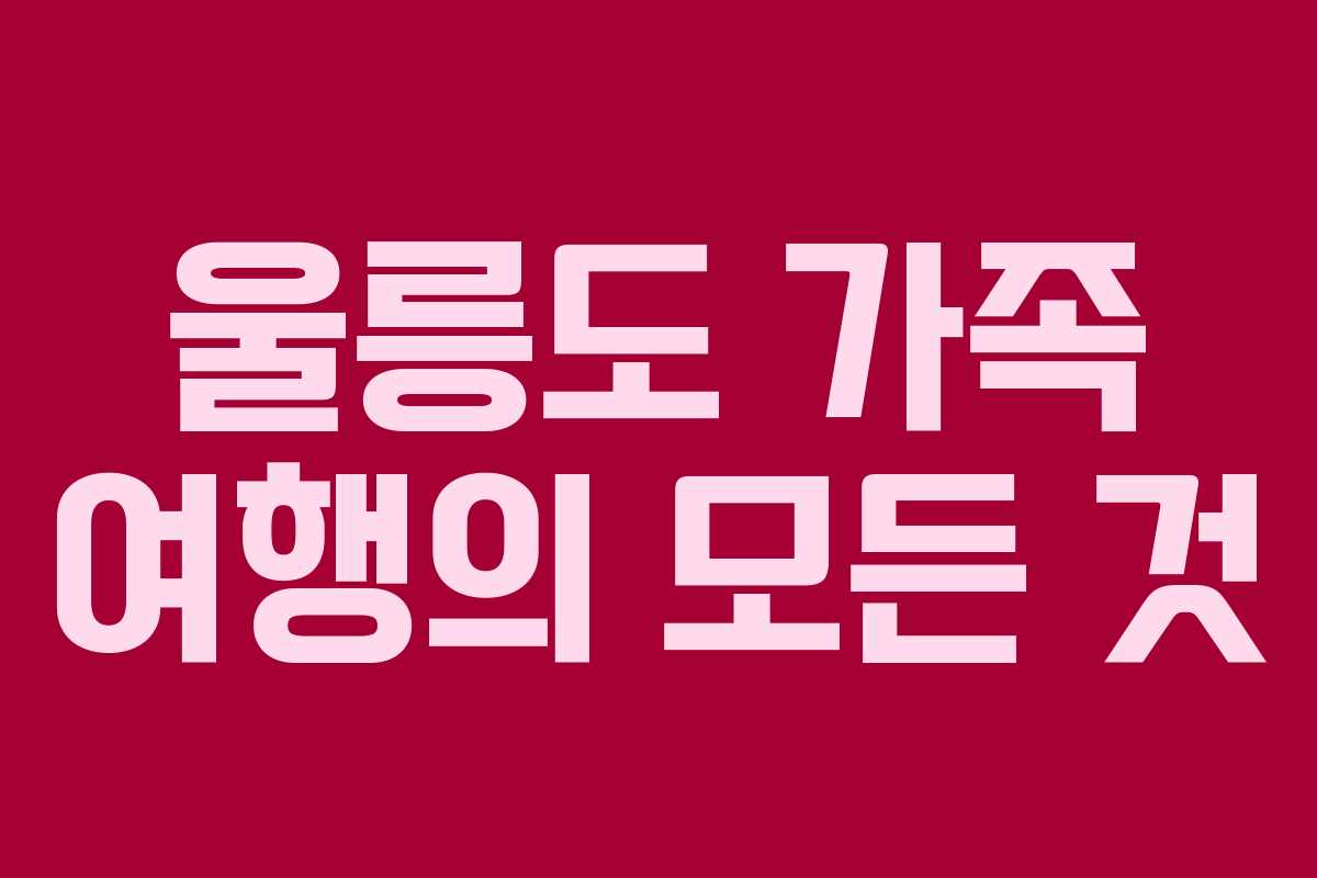 울릉도 가족 여행의 모든 것