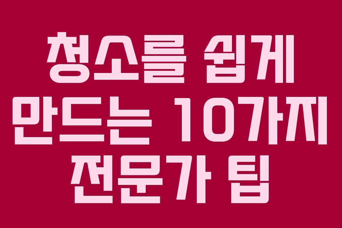 청소를 쉽게 만드는 10가지 전문가 팁