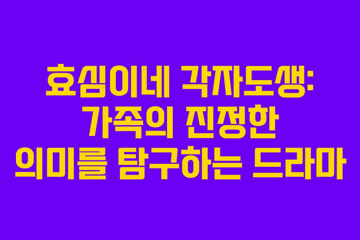 효심이네 각자도생: 가족의 진정한 의미를 탐구하는 드라마
