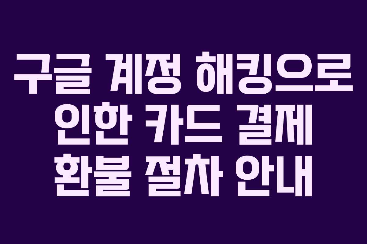 구글 계정 해킹으로 인한 카드 결제 환불 절차 안내
