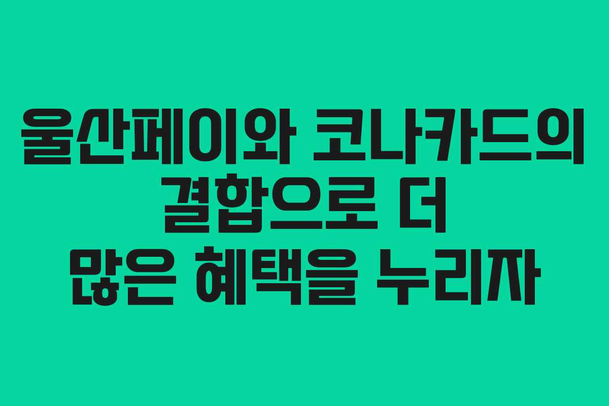 울산페이와 코나카드의 결합으로 더 많은 혜택을 누리자