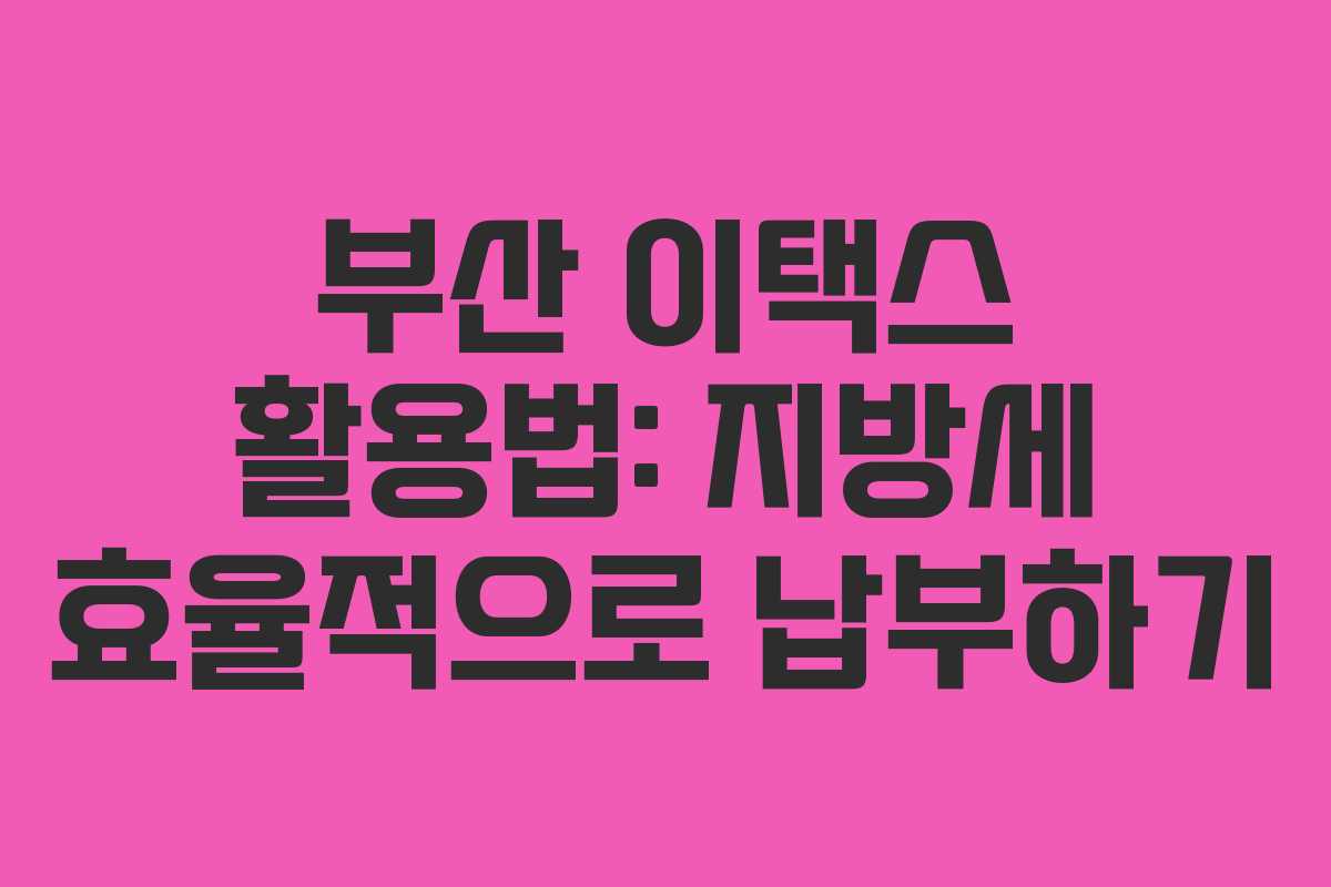부산 이택스 활용법: 지방세 효율적으로 납부하기
