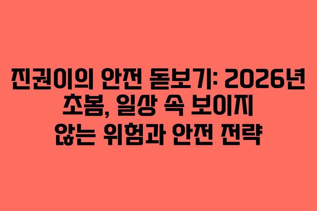 진권이의 안전 돋보기: 2026년 초봄, 일상 속 보이지 않는 위험과 안전 전략