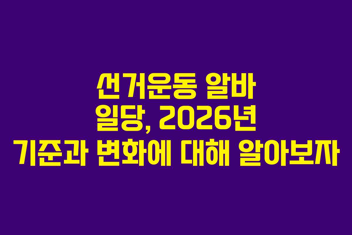 선거운동 알바 일당, 2026년 기준과 변화에 대해 알아보자