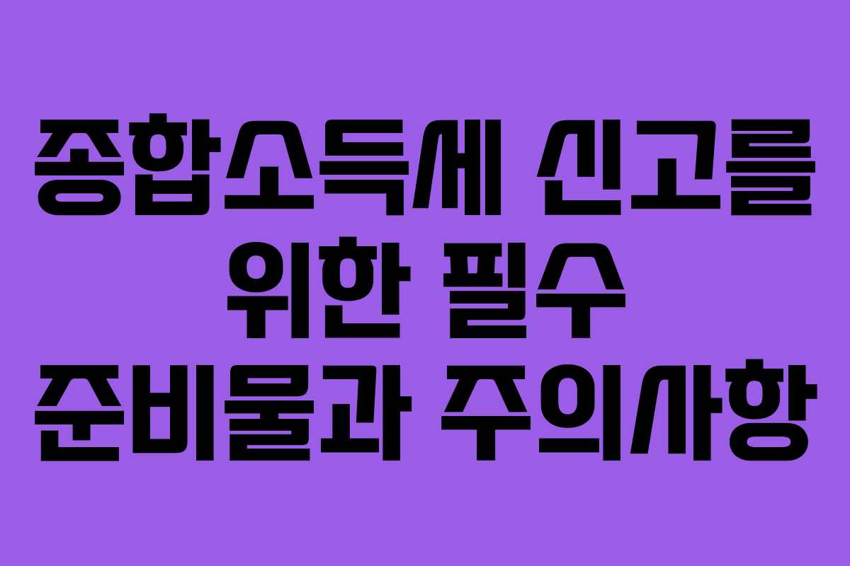 종합소득세 신고를 위한 필수 준비물과 주의사항