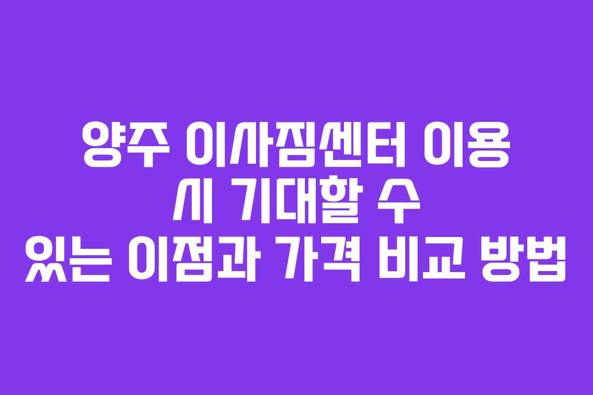 양주 이사짐센터 이용 시 기대할 수 있는 이점과 가격 비교 방법