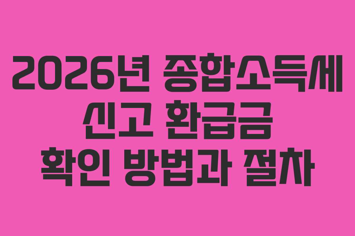 2026년 종합소득세 신고 환급금 확인 방법과 절차