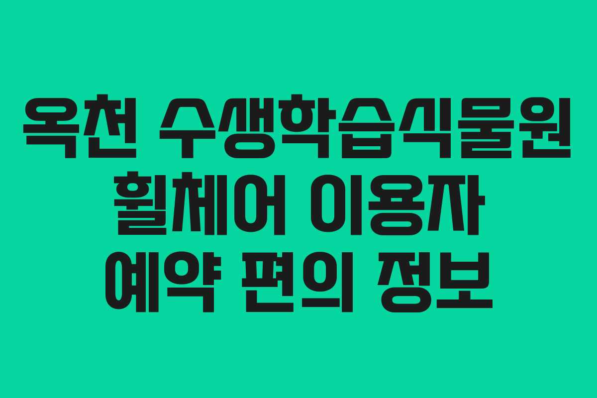 옥천 수생학습식물원 휠체어 이용자 예약 편의 정보