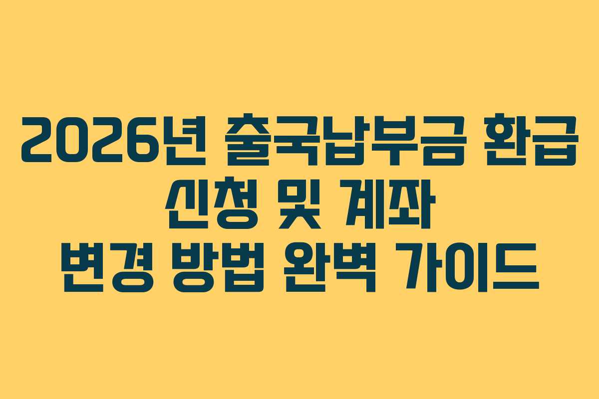 2026년 출국납부금 환급 신청 및 계좌 변경 방법 완벽 가이드