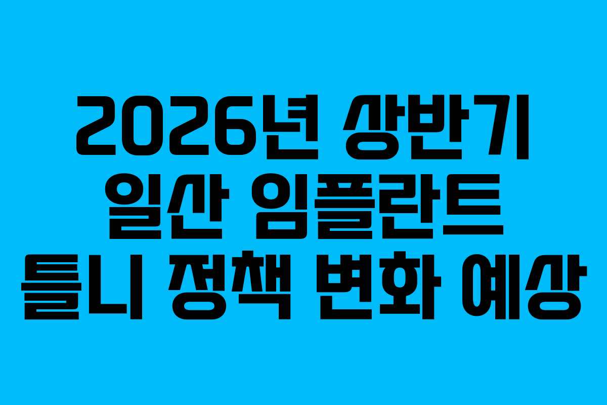 2026년 상반기 일산 임플란트 틀니 정책 변화 예상