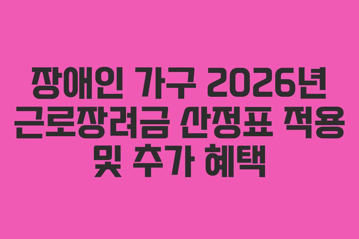 장애인 가구 2026년 근로장려금 산정표 적용 및 추가 혜택