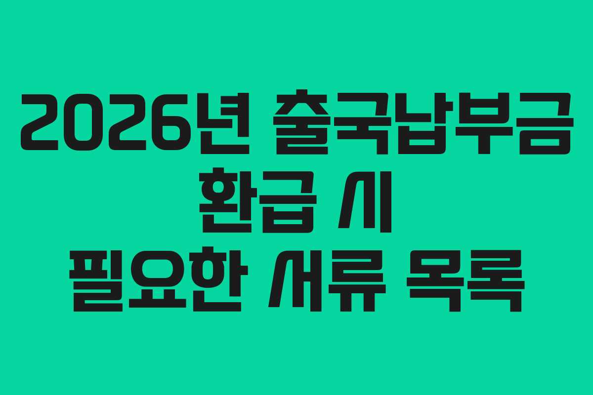 2026년 출국납부금 환급 시 필요한 서류 목록
