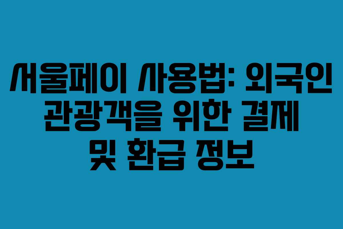 서울페이 사용법: 외국인 관광객을 위한 결제 및 환급 정보