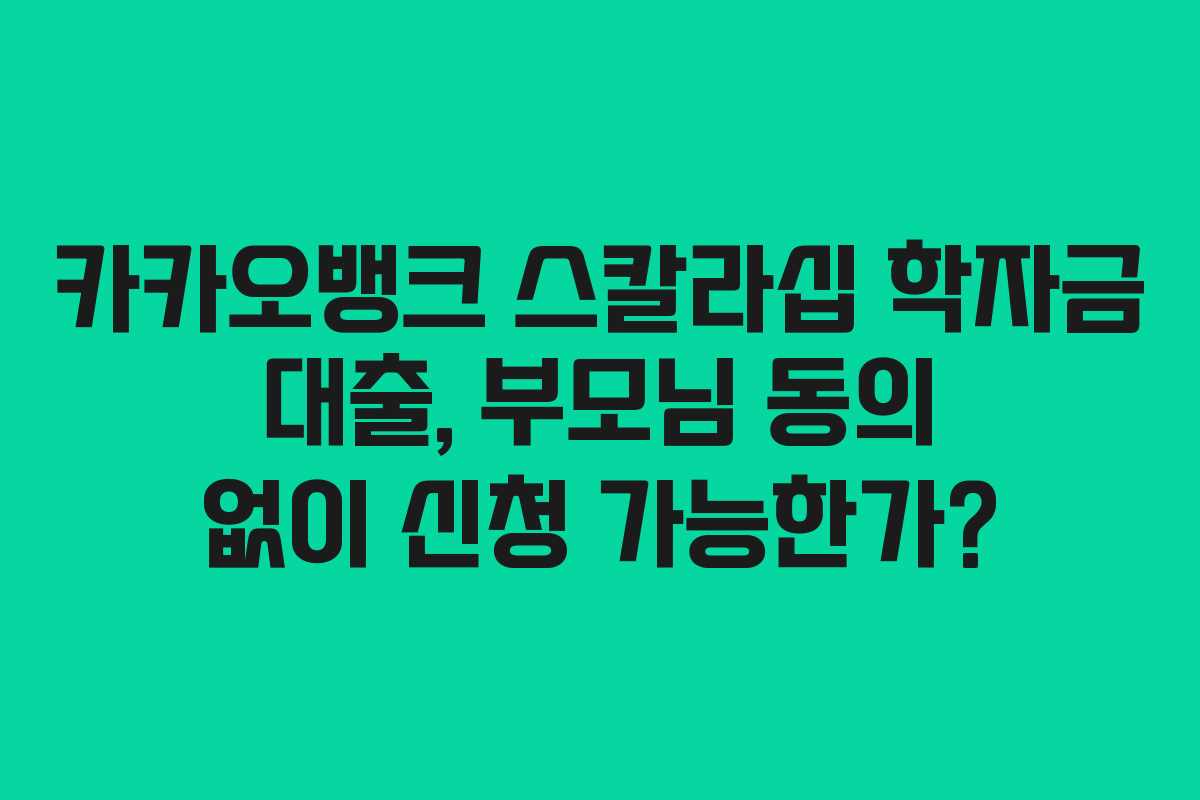 카카오뱅크 스칼라십 학자금 대출, 부모님 동의 없이 신청 가능한가?