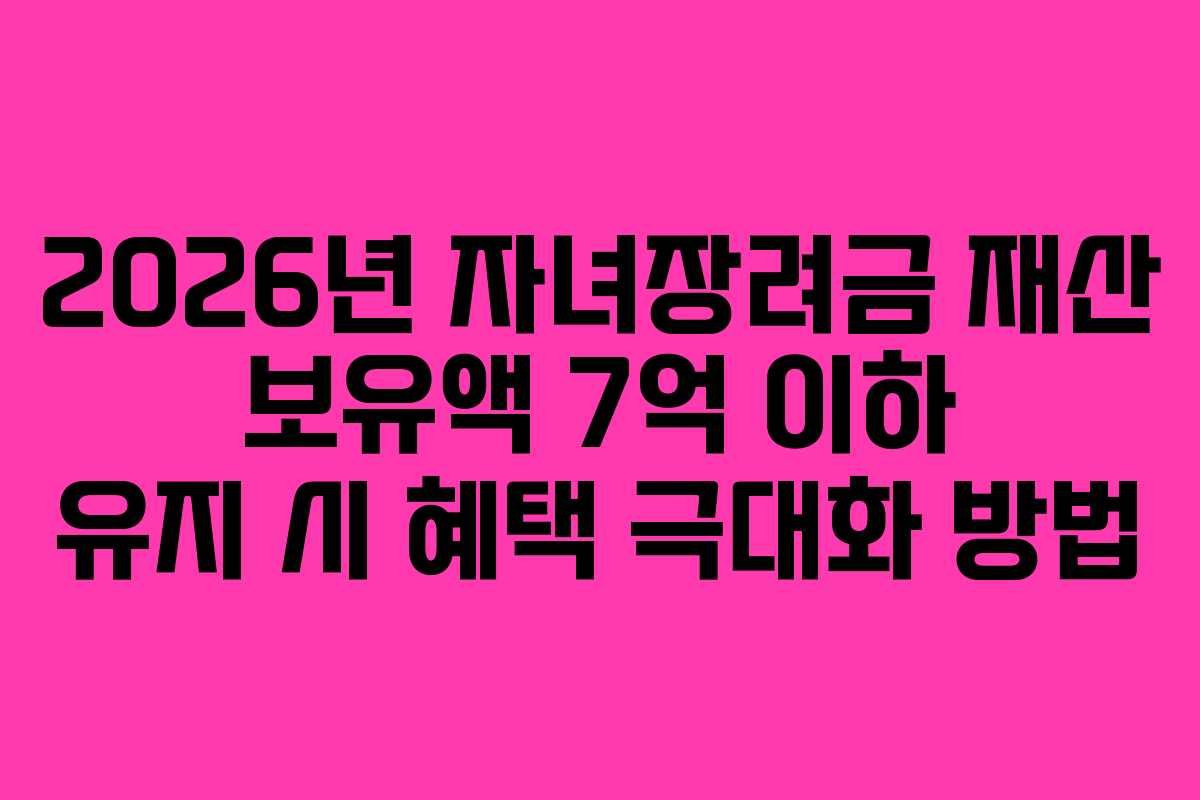 2026년 자녀장려금 재산 보유액 7억 이하 유지 시 혜택 극대화 방법