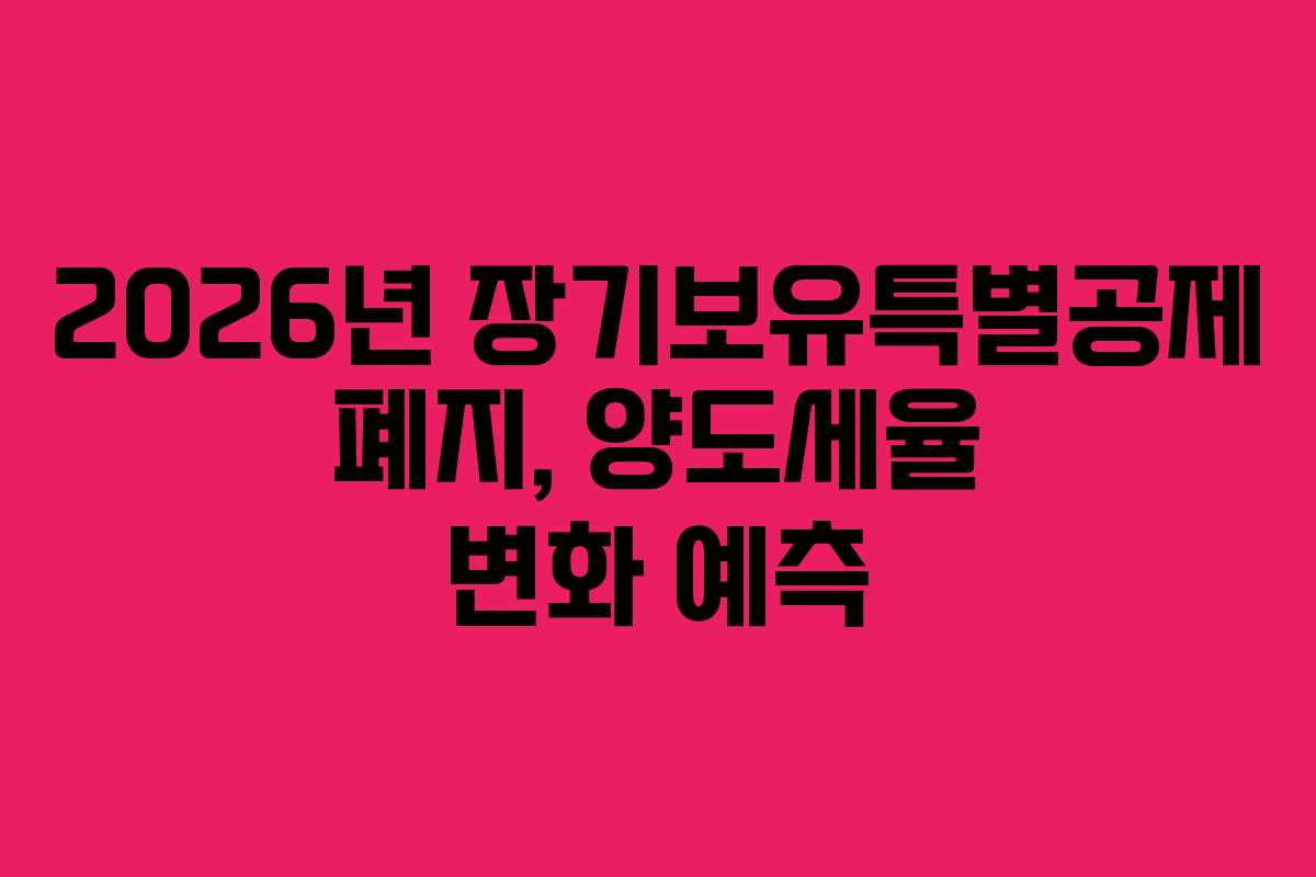 2026년 장기보유특별공제 폐지, 양도세율 변화 예측