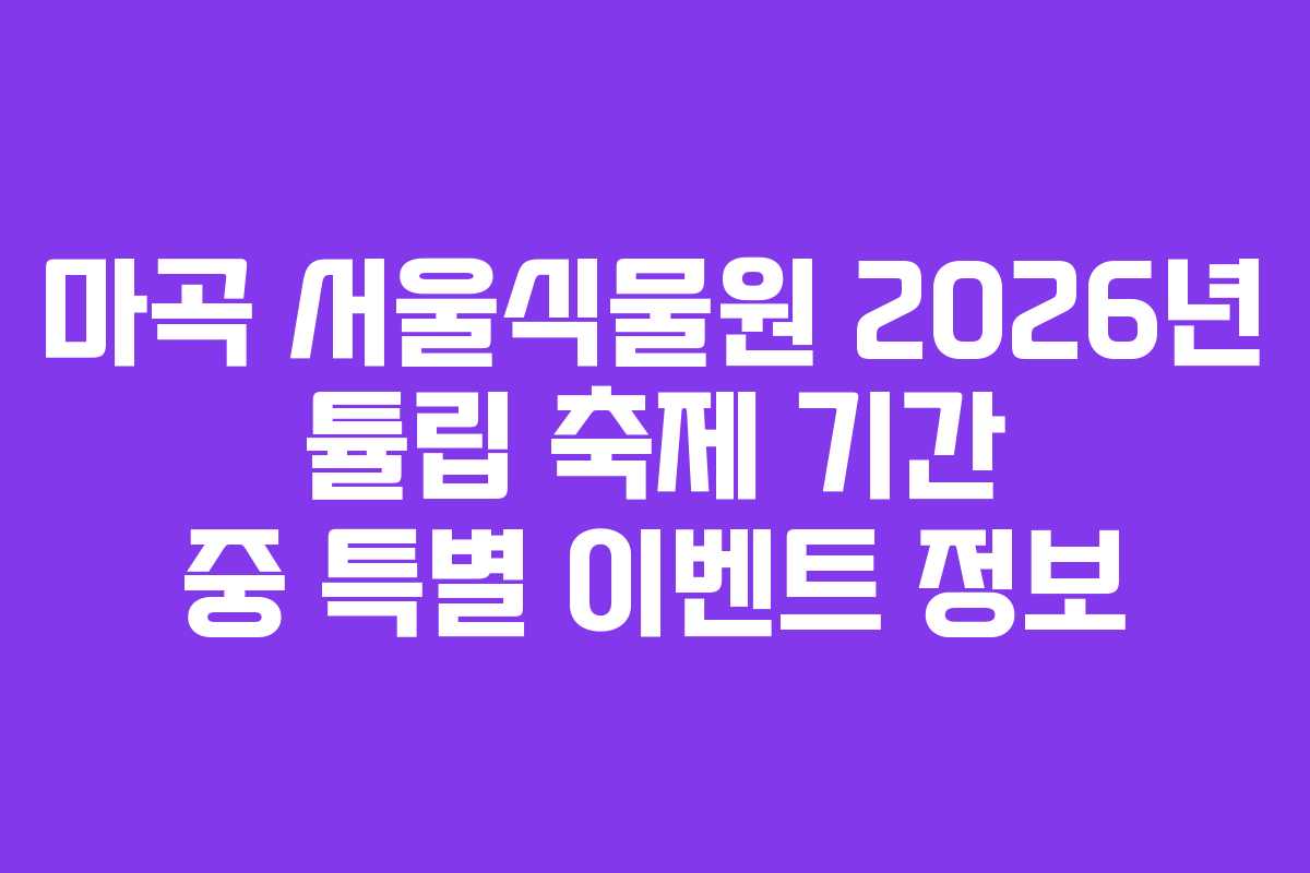 마곡 서울식물원 2026년 튤립 축제 기간 중 특별 이벤트 정보