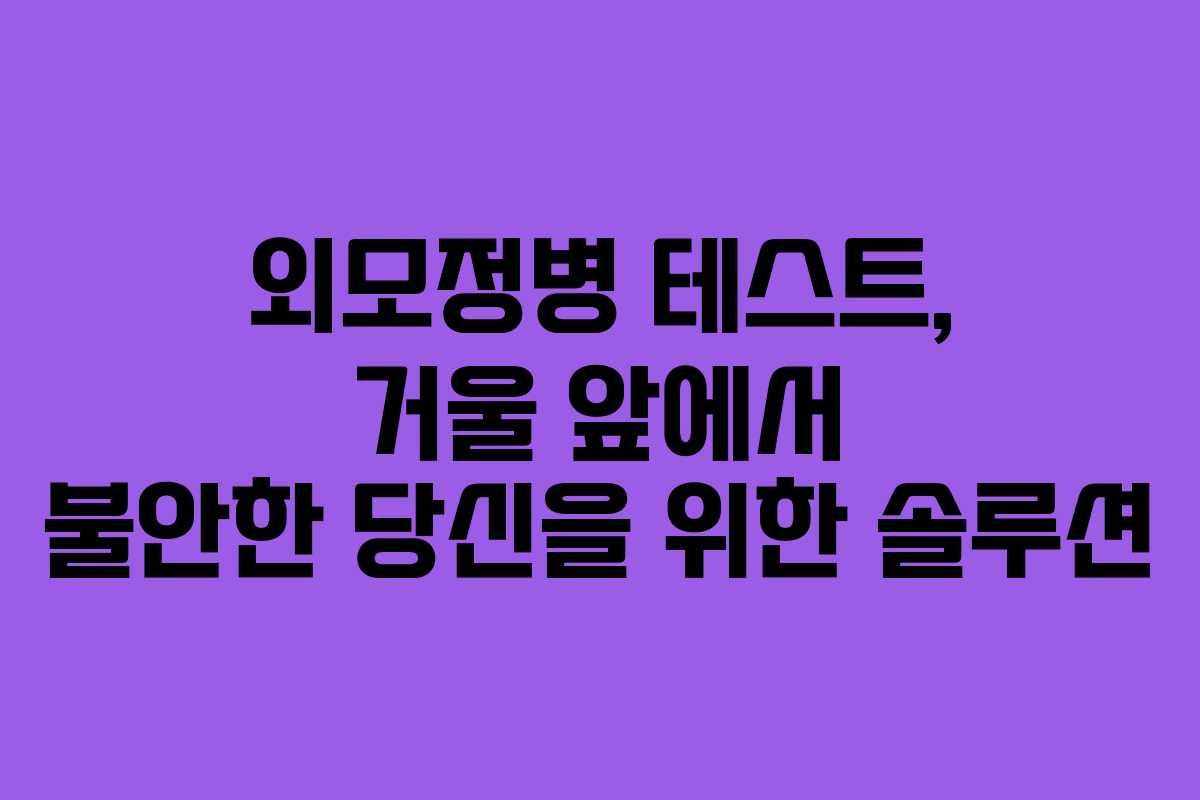 외모정병 테스트, 거울 앞에서 불안한 당신을 위한 솔루션