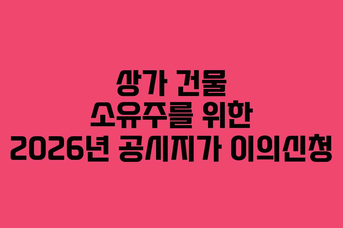 상가 건물 소유주를 위한 2026년 공시지가 이의신청