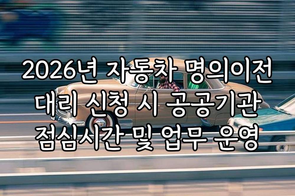 2026년 자동차 명의이전 대리 신청 시 공공기관 점심시간 및 업무 운영