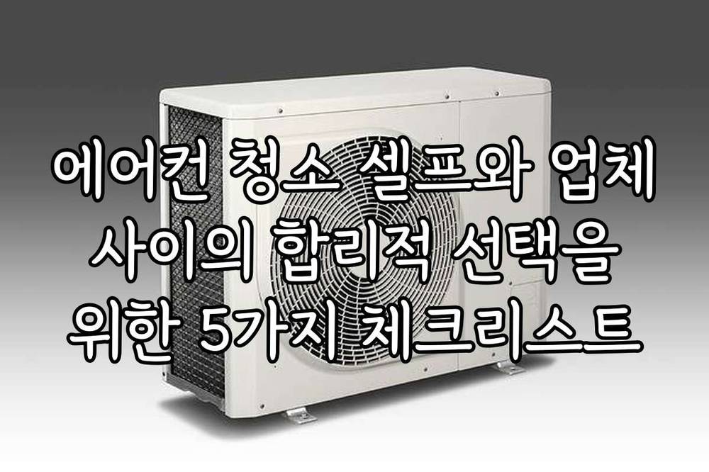 에어컨 청소 셀프와 업체 사이의 합리적 선택을 위한 5가지 체크리스트