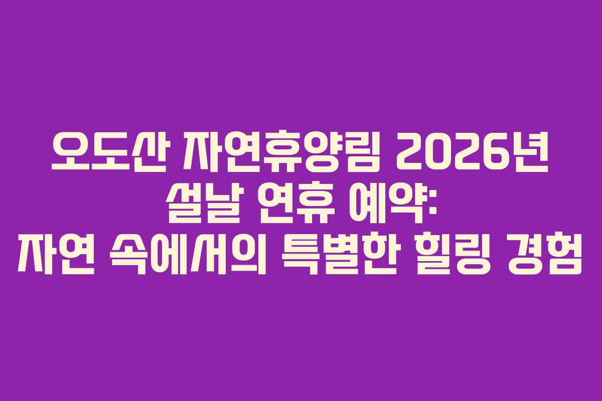 오도산 자연휴양림 2026년 설날 연휴 예약: 자연 속에서의 특별한 힐링 경험