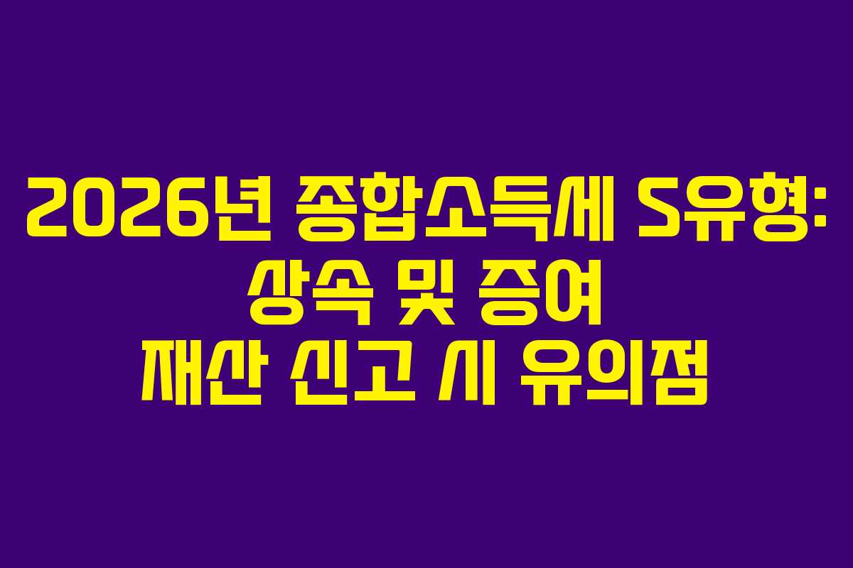2026년-종합소득세-S유형-상속-및-증여-재산-신고-시-유의점