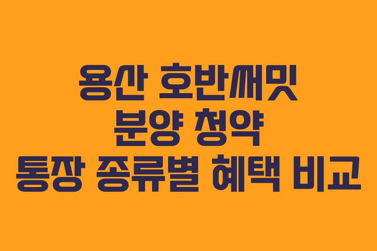 용산-호반써밋-분양-청약-통장-종류별-혜택-비교