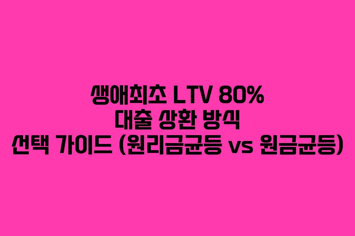 생애최초-LTV-80%-대출-상환-방식-선택-가이드-(원리금균등-vs-원금균등)