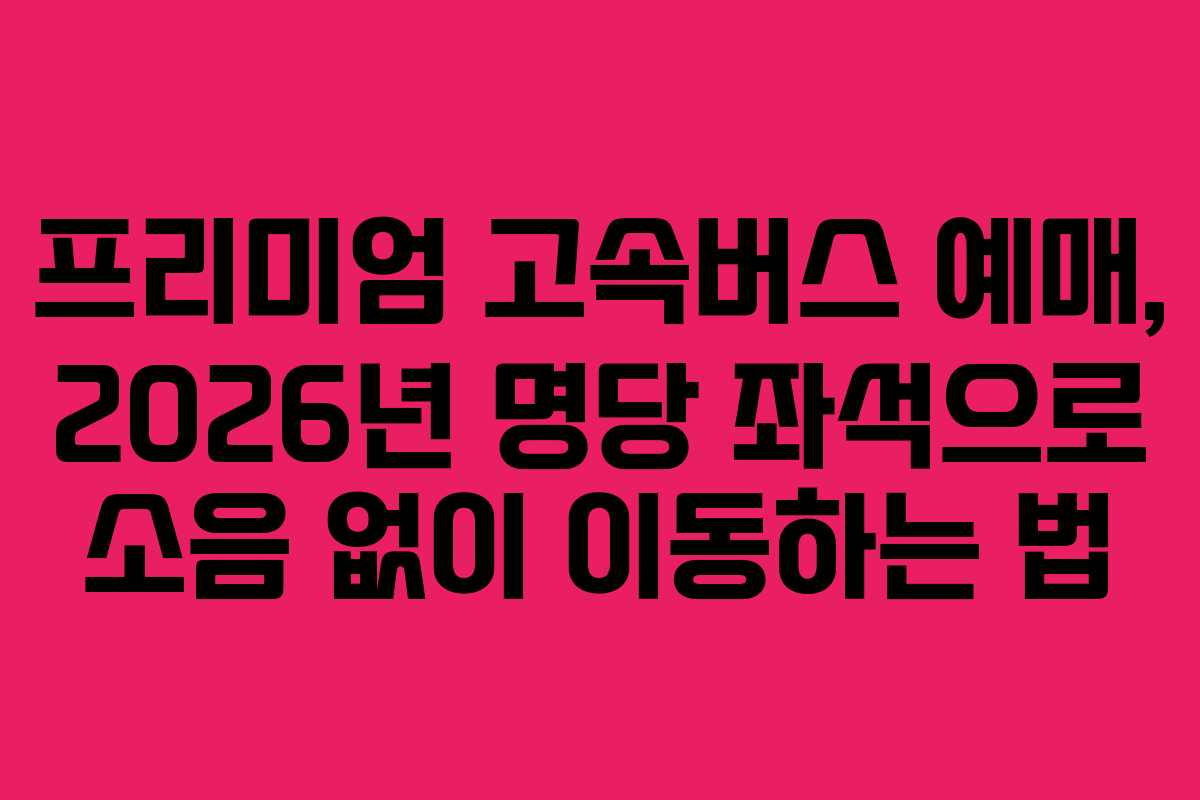 프리미엄-고속버스-예매,-2026년-명당-좌석으로-소음-없이-이동하는-법