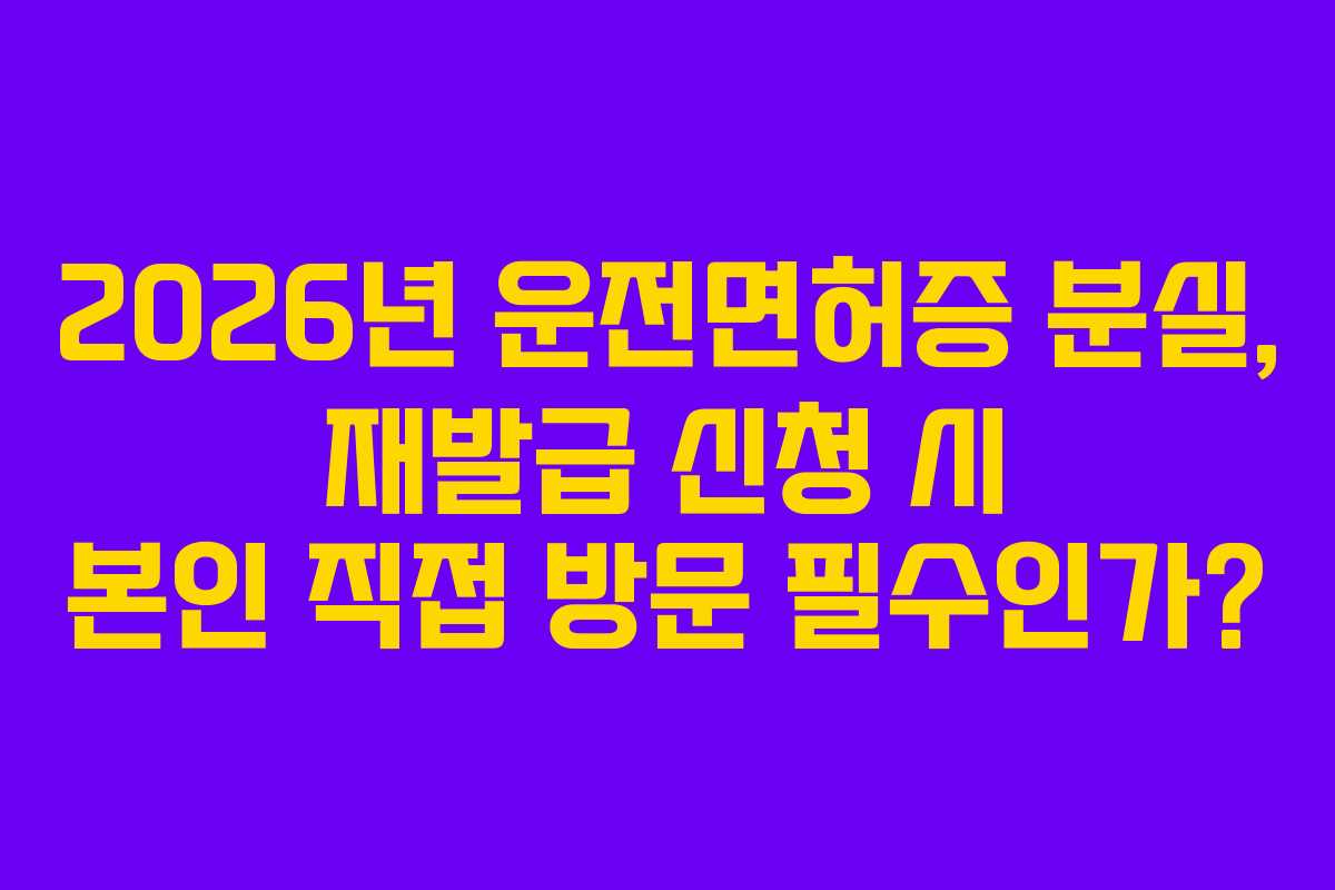2026년-운전면허증-분실,-재발급-신청-시-본인-직접-방문-필수인가