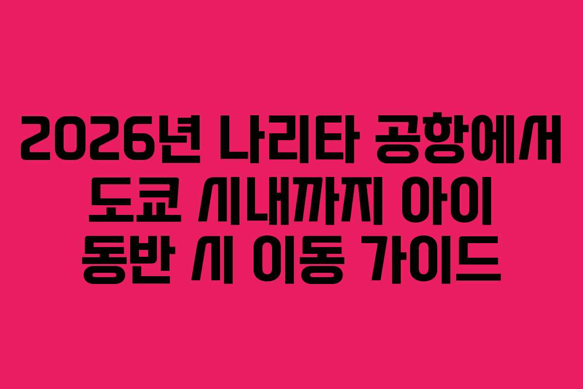 2026년-나리타-공항에서-도쿄-시내까지-아이-동반-시-이동-가이드